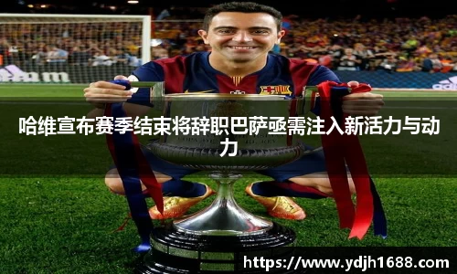 哈维宣布赛季结束将辞职巴萨亟需注入新活力与动力