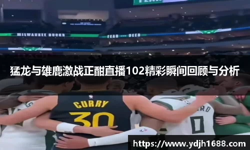 猛龙与雄鹿激战正酣直播102精彩瞬间回顾与分析