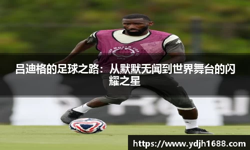 吕迪格的足球之路：从默默无闻到世界舞台的闪耀之星