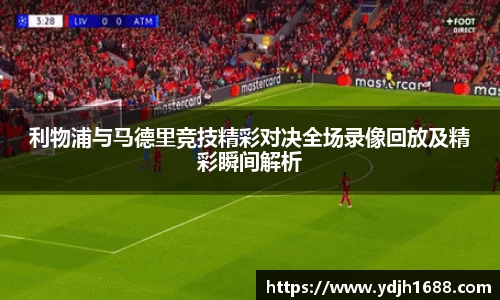利物浦与马德里竞技精彩对决全场录像回放及精彩瞬间解析