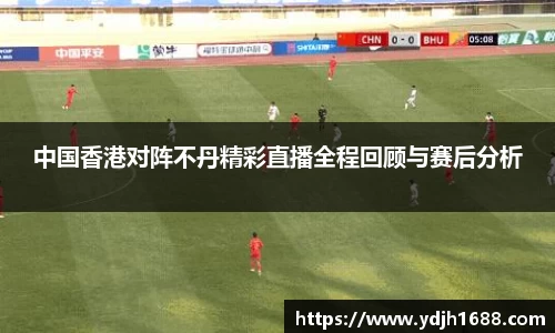 中国香港对阵不丹精彩直播全程回顾与赛后分析