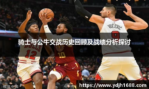 骑士与公牛交战历史回顾及战绩分析探讨