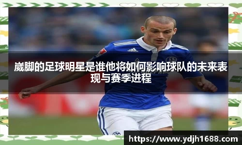 崴脚的足球明星是谁他将如何影响球队的未来表现与赛季进程