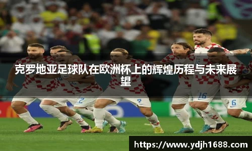克罗地亚足球队在欧洲杯上的辉煌历程与未来展望